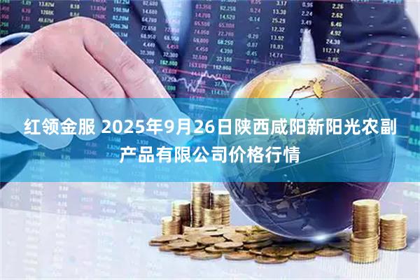 红领金服 2025年9月26日陕西咸阳新阳光农副产品有限公司价格行情