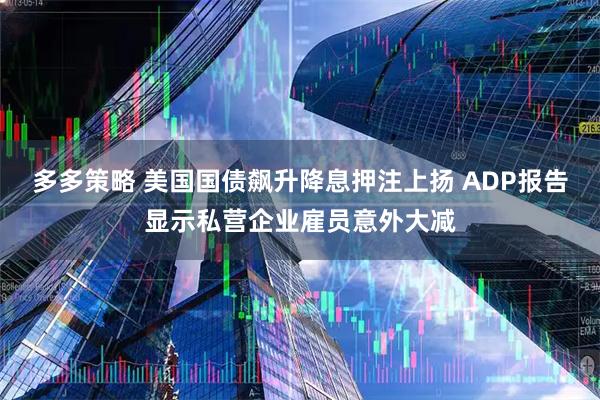 多多策略 美国国债飙升降息押注上扬 ADP报告显示私营企业雇员意外大减