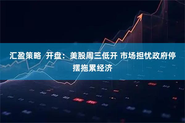 汇盈策略  开盘：美股周三低开 市场担忧政府停摆拖累经济