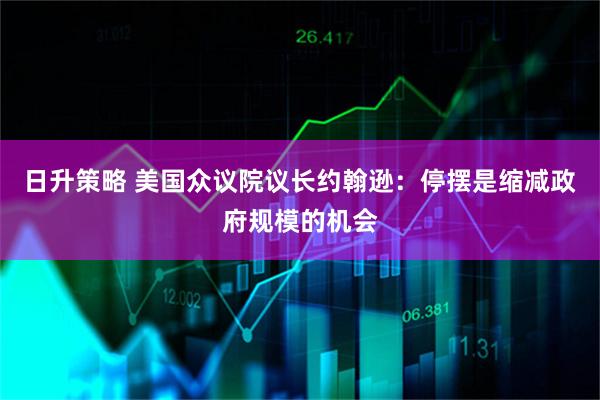 日升策略 美国众议院议长约翰逊：停摆是缩减政府规模的机会