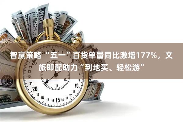 智赢策略 “五一”百货单量同比激增177%，文旅即配助力“到地买、轻松游”