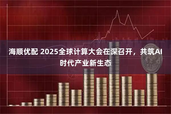 海顺优配 2025全球计算大会在深召开，共筑AI时代产业新生态