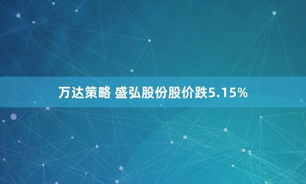 万达策略 盛弘股份股价跌5.15%