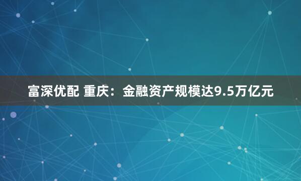 富深优配 重庆：金融资产规模达9.5万亿元