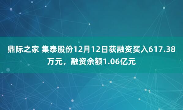鼎际之家 集泰股份12月12日获融资买入617.38万元，融资余额1.06亿元