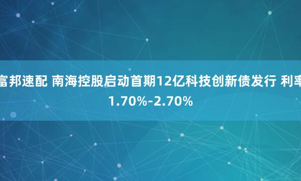 富邦速配 南海控股启动首期12亿科技创新债发行 利率1.70%-2.70%