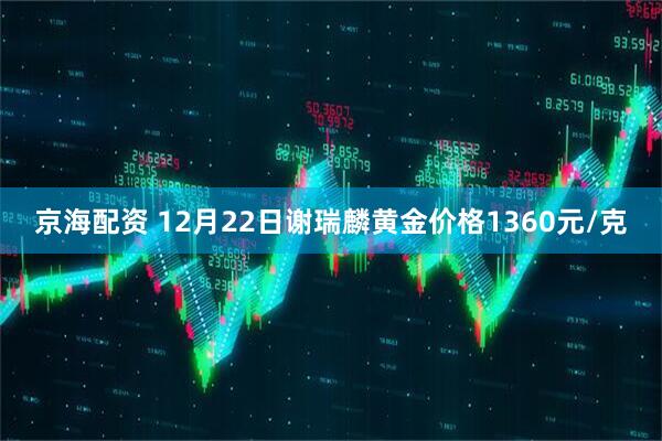 京海配资 12月22日谢瑞麟黄金价格1360元/克