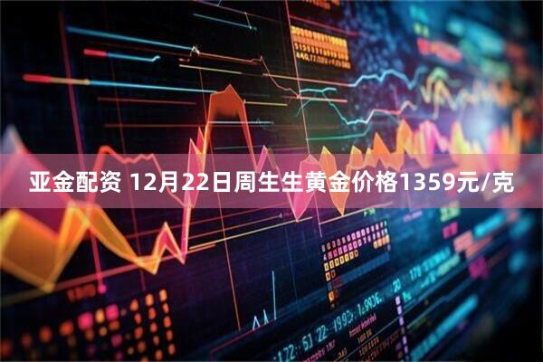 亚金配资 12月22日周生生黄金价格1359元/克
