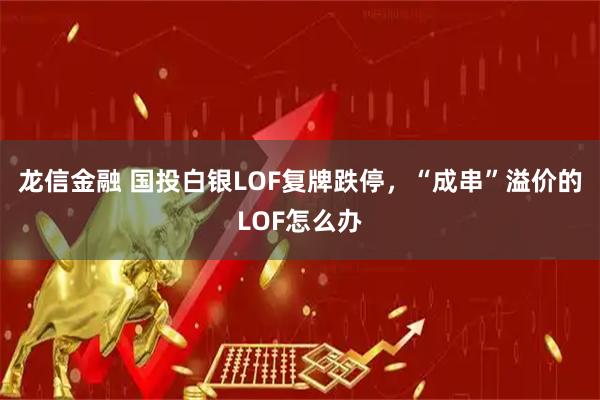 龙信金融 国投白银LOF复牌跌停，“成串”溢价的LOF怎么办