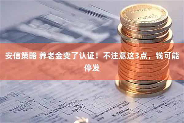 安信策略 养老金变了认证！不注意这3点，钱可能停发