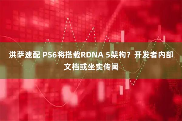 洪萨速配 PS6将搭载RDNA 5架构？开发者内部文档或坐实传闻