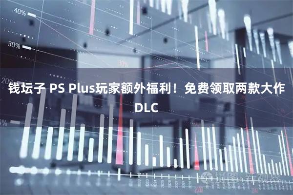 钱坛子 PS Plus玩家额外福利！免费领取两款大作DLC