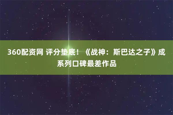 360配资网 评分垫底！《战神：斯巴达之子》成系列口碑最差作品