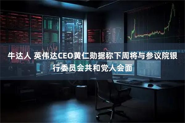 牛达人 英伟达CEO黄仁勋据称下周将与参议院银行委员会共和党人会面