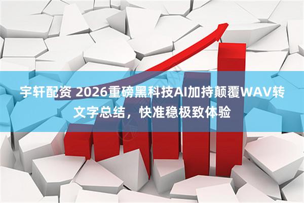 宇轩配资 2026重磅黑科技AI加持颠覆WAV转文字总结，快准稳极致体验