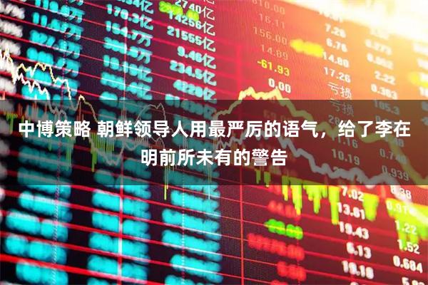 中博策略 朝鲜领导人用最严厉的语气,给了李在明前所未有的警告