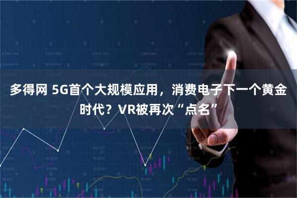 多得网 5G首个大规模应用,消费电子下一个黄金时代?VR被再次“点名”
