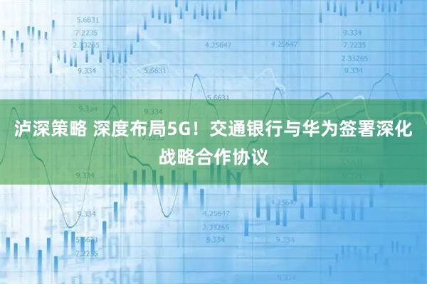 泸深策略 深度布局5G!交通银行与华为签署深化战略合作协议