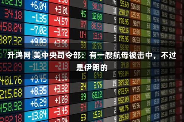 升鸿网 美中央司令部:有一艘航母被击中,不过是伊朗的