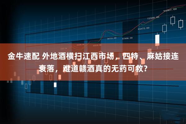 金牛速配 外地酒横扫江西市场，四特、麻姑接连衰落，难道赣酒真的无药可救？