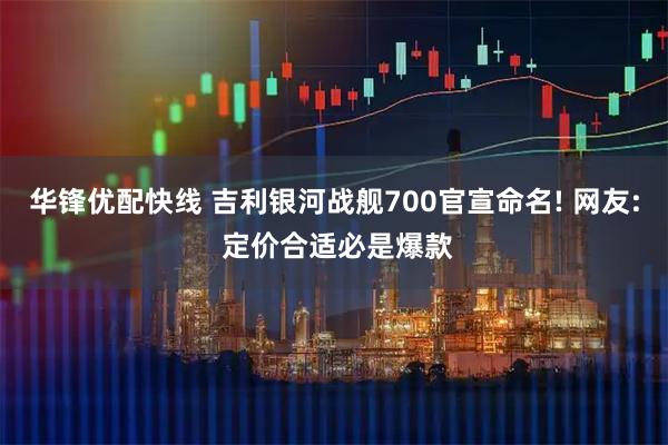 华锋优配快线 吉利银河战舰700官宣命名! 网友: 定价合适必是爆款