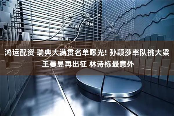 鸿运配资 瑞典大满贯名单曝光! 孙颖莎率队挑大梁 王曼昱再出征 林诗栋最意外