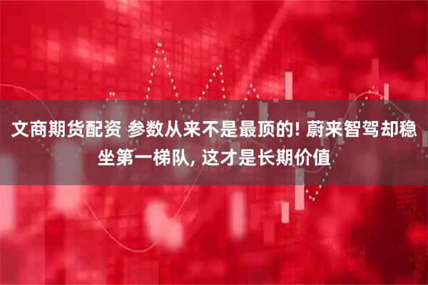 文商期货配资 参数从来不是最顶的! 蔚来智驾却稳坐第一梯队, 这才是长期价值