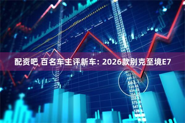 配资吧 百名车主评新车: 2026款别克至境E7